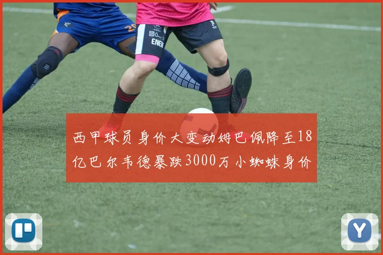 西甲球员身价大变动姆巴佩降至18亿巴尔韦德暴跌3000万小蜘蛛身价达1亿