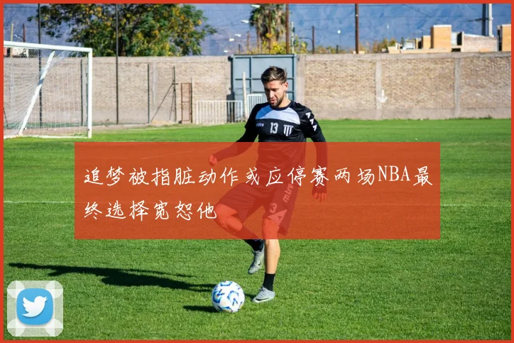 追梦被指脏动作或应停赛两场NBA最终选择宽恕他