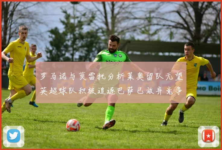 罗马诺与莫雷托分析莱奥留队无望英超球队积极追逐巴萨已放弃竞争