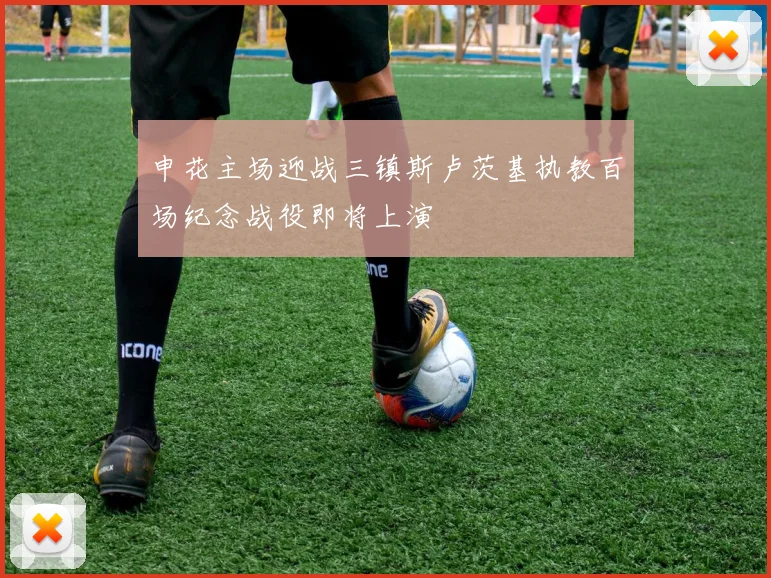 申花主场迎战三镇斯卢茨基执教百场纪念战役即将上演