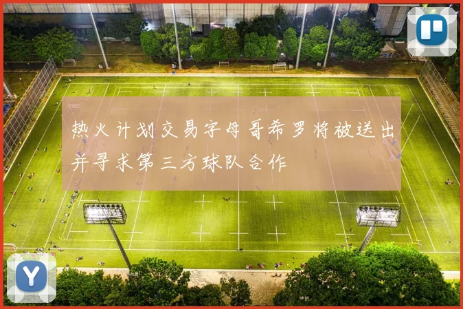 热火计划交易字母哥希罗将被送出并寻求第三方球队合作
