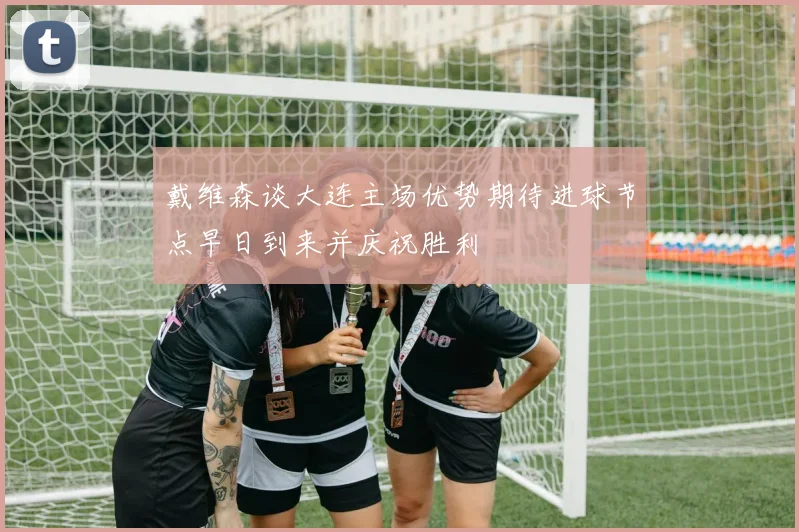 戴维森谈大连主场优势期待进球节点早日到来并庆祝胜利