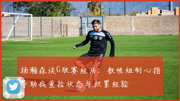 杨瀚森谈G联赛经历：教练组耐心指导助我重拾状态与积累经验