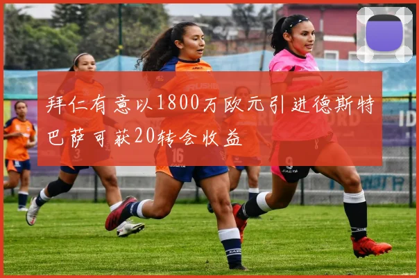 拜仁有意以1800万欧元引进德斯特巴萨可获20转会收益