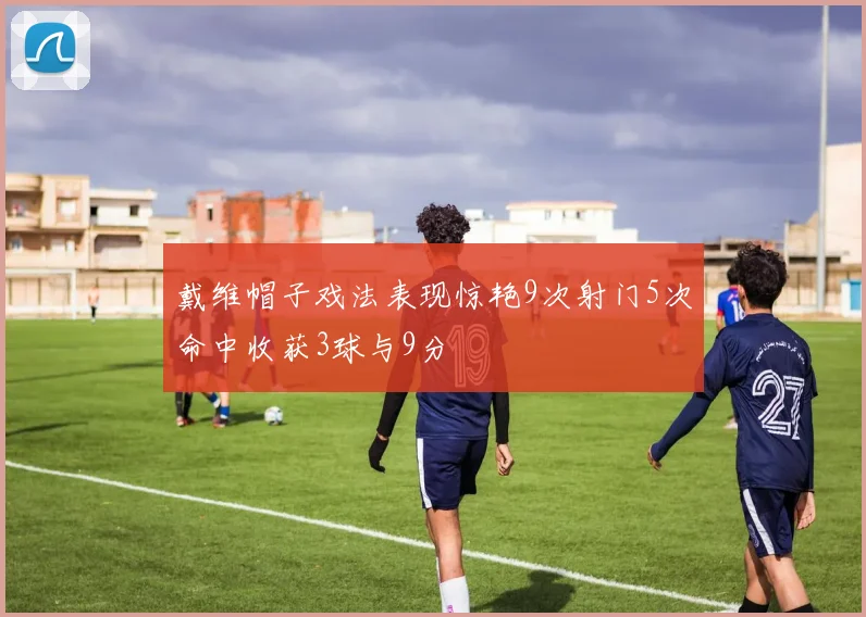 戴维帽子戏法表现惊艳9次射门5次命中收获3球与9分