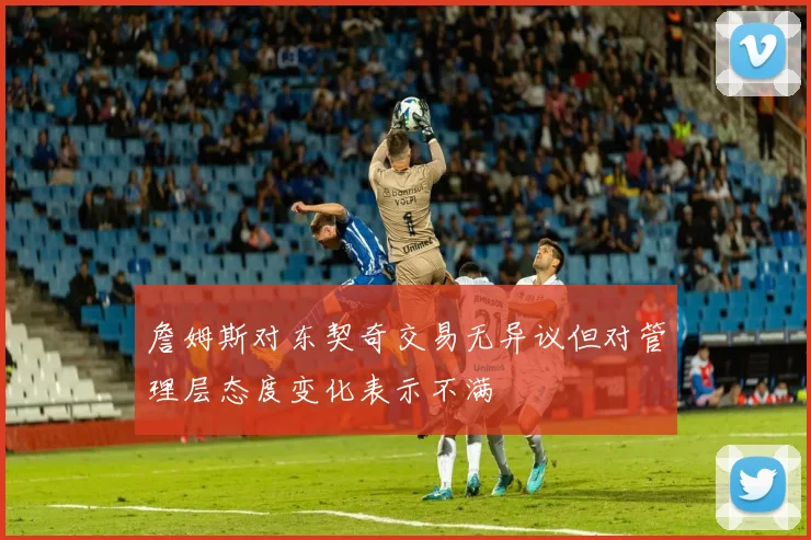 詹姆斯对东契奇交易无异议但对管理层态度变化表示不满