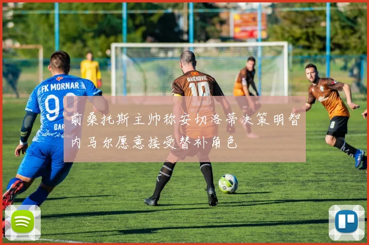 前桑托斯主帅称安切洛蒂决策明智内马尔愿意接受替补角色