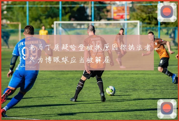 老马丁质疑哈登被抓原因称执法者只为博眼球应当被解雇