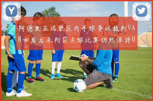 阿德里亚诺禁区内手球争议裁判VAR回看后未判罚点球比赛仍然保持0-0平局