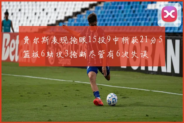 费尔斯表现抢眼15投9中斩获21分5篮板6助攻3抢断尽管有6次失误