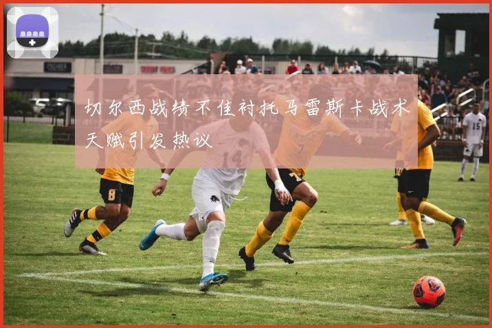 切尔西战绩不佳衬托马雷斯卡战术天赋引发热议