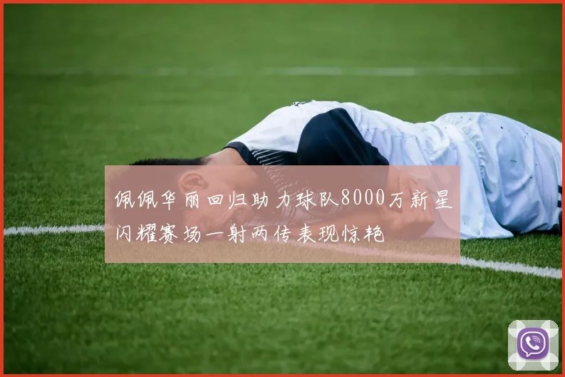 佩佩华丽回归助力球队8000万新星闪耀赛场一射两传表现惊艳