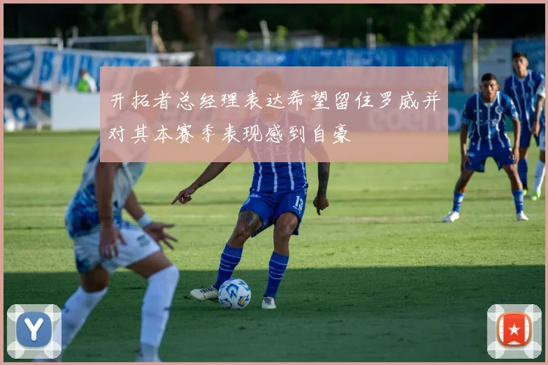开拓者总经理表达希望留住罗威并对其本赛季表现感到自豪