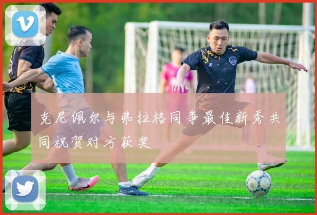 克尼佩尔与弗拉格同争最佳新秀共同祝贺对方获奖