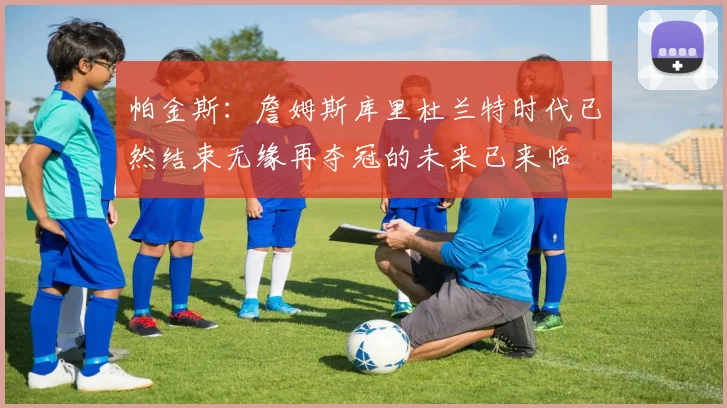 帕金斯：詹姆斯库里杜兰特时代已然结束无缘再夺冠的未来已来临