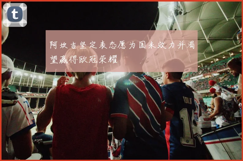 阿坎吉坚定表态愿为国米效力并渴望赢得欧冠荣耀